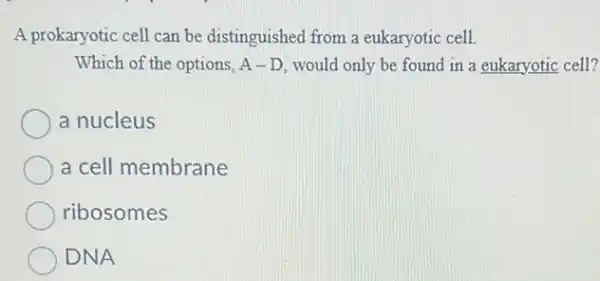 A prokaryotic cell can be distinguished from a eukaryotic cell.
Which of the options, A-D would only be found in a eukaryotic cell?
a nucleus
a cell membrane
ribosomes
DNA