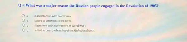 Q = What was a major reason the Russian people engaged in the Revolution of 1905?
dissatisfaction with czarist rule
fallure to emancipate the serfs
discontent with involvement in World War I
d Irritation over the banning of the Orthodox church