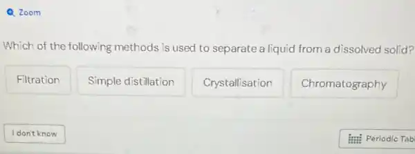 Q Zoom
Which of the following methods is used to separate a liquid from a dissolved solid?
Filtration
Simple distillation
Crystallisation
Chromatography
I don't know
Imi Periodic Tab