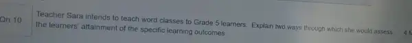 Qn 10
Teacher Sara intends to teach word classes to Grade 5 learners. Explain two ways through which she would assess
the learners' attainment of the specific learning outcomes.