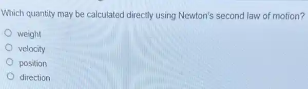 Which quantity may be calculated directly using Newton's second law of motion?
weight
velocity
position
direction