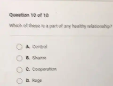 Question 10 of 10
Which of these is a part of any healthy relationship?
A. Control
B. Shame
C. Cooperation
D. Rage