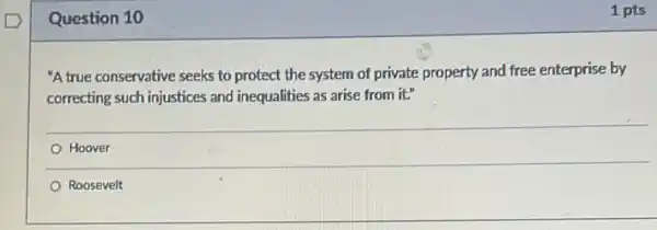 Question 10
Hoover
Roosevelt
"A true conservative seeks to protect the system of private property and free enterprise by
as arise from it.
1 pts