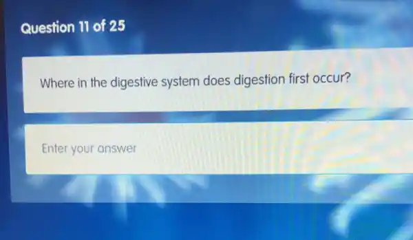 Question 11 of 25
Where in the digestive system does digestion first occur?
Enter your answer