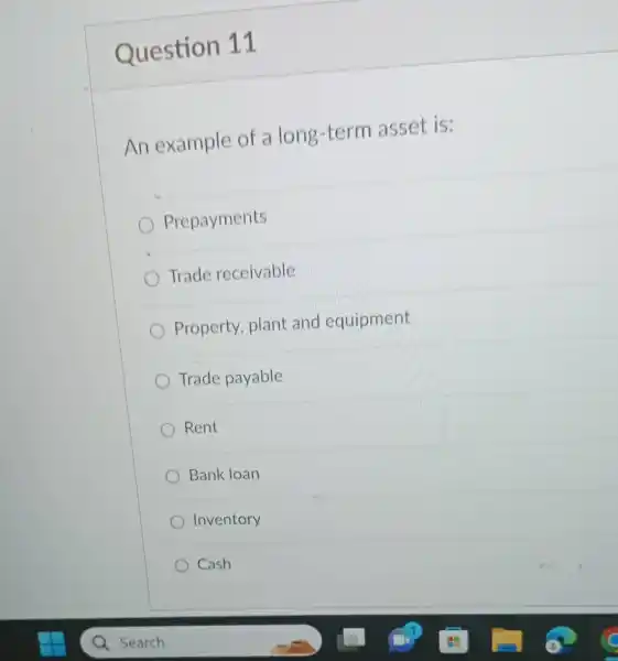 Question 11
An example of a long-term asset is:
Prepayments
Trade receivable
Property, plant and equipment
Trade payable
Rent
Bank loan
Inventory
Cash