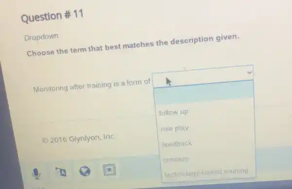 Question # 11
Dropdown
Choose the term that best matches the description given.
Monitoring after training is a form of
square 
follow up
role play
feedback
criticism
C