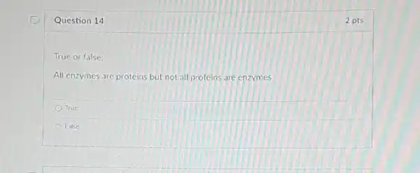 Question 14
True or false:
All enzymes are proteins but not all proteins are enzymes
True
False
2 pts