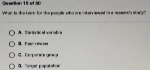 Question 16 of 30
What is the term for the people who are interviewed in a research study?
A. Statistical variable
B. Peer review
C. Corporate group
D. Target population