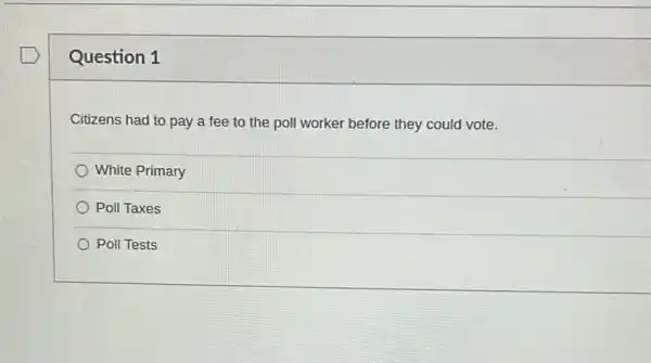 Question 1
Citizens had to pay a fee to the poll worker before they could vote.
White Primary
Poll Taxes
Poll Tests