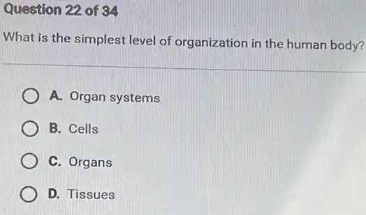 Question 22 of 34
What is the simplest level of organization in the human body?
A. Organ systems
B. Cells
C. Organs
D. Tissues