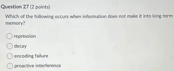 Question 27 (2 points)
Which of the following occurs when information does not make it into long-term
memory?
repression
decay
encoding failure
proactive interference