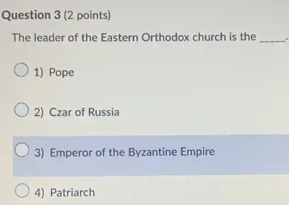 Question 3(2 points)
The leader of the Eastern Orthodox church is the __
1) Pope
2) Czar of Russia
3) Emperor of the Byzantine Empire
4) Patriarch