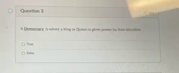 Question 3
A Democracy, is where a King or Queen is given power by their bloodline.
True
False
10 pts