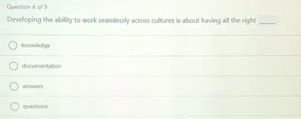 Question 4 of 9
Developing the ability to work seamlessly across cultures is about having all the right __
knowledge
documentation
answers
questions