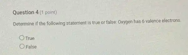 Question 4(1 point)
Determine if the following statement is true or false Oxygen has 6 valence electrons.
True
False