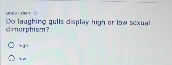 QUESTION 4
Do gulls display high or low sexual
dimorphism?
high
low