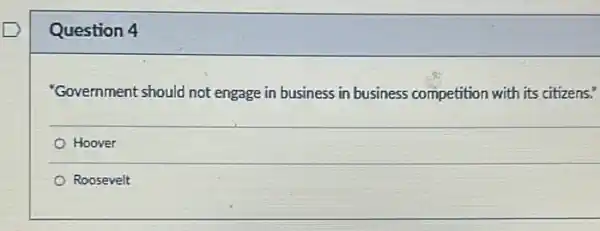 Question 4
"Government should not engage in business in business competition with its citizens."
Hoover
Roosevelt