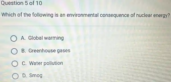 Question 5 of 10
Which of the following is an environmental consequence of nuclear energy?
A. Global warming
B. Greenhouse gases
C. Water pollution
D. Smog