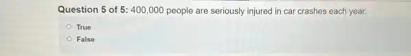 Question 5 of 5:400,000 people are seriously injured in car crashes each year.
True
False