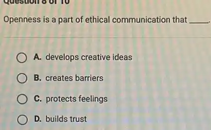 Question o or 10
Openness is a part of ethical communication that __
A. develops creative ideas
B. creates barriers
C. protects feelings
D. builds trust