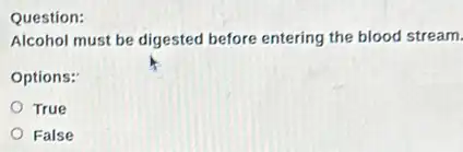 Question:
Alcohol must be digested before entering the blood stream.
Options:
True
False