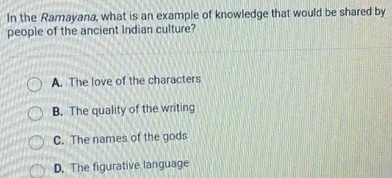 In the Ramayana, what is an example of knowledge that would be shared by
people of the ancient Indian culture?
A. The love of the characters
B. The quality of the writing
C. The names of the gods
D. The figurative language