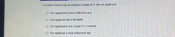 For what reason may an employer legally NOT hire an applicant?
The applicant is from a different race.
The applicant has a disability.
The applicant is not a legal U.S. resident
The applicant is near retirement age