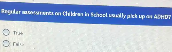 Regular assessments on Children in School usually pick up on ADHD?
True
) False