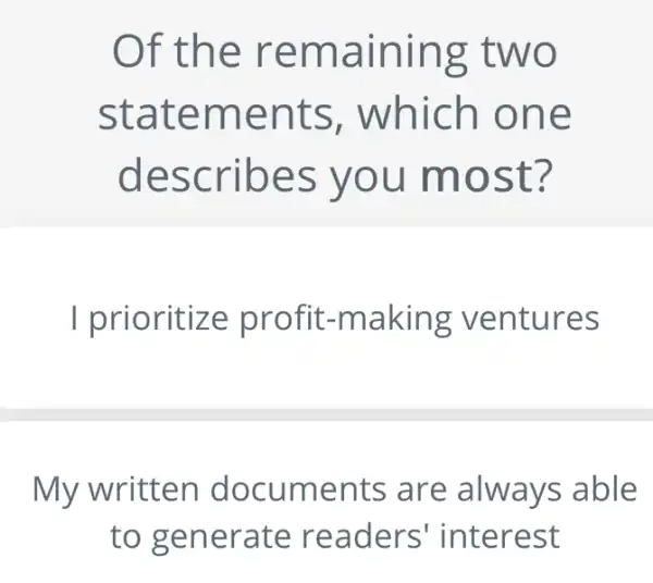 Of the rema ining tw O
stat emen ts, which one
desc ribes y ou mos t?
I prioritize pr ofit-making ventures
My written document s are always able
to generate readers' inte rest