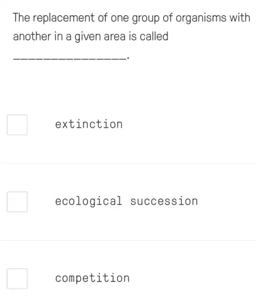 The replacement : of one group of organisms with
another in a given area is called
__
extinction
ecological succession
competition