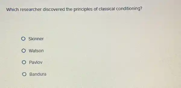 Which researcher discovered the principles of classical conditioning?
Skinner
Watson
Pavlov
Bandura