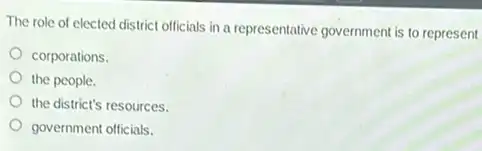 The role of elected district officials in a representative government is to represent
corporations.
the people.
the district's resources.
government officials.