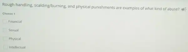 Rough handling scalding/burning, and physical punishments are examples of what kind of abuse?
Choose 1
Financial
Sexual
Physical
Intellectual