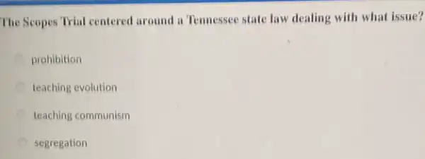 The Scopes Trial centered around a Tennessee state law dealing with what issue?
prohibition
teaching evolution
teaching communism
segregation