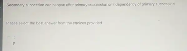 Secondary succession can happen after primary succession or independently of primary succession.
Please select the best answer from the choices provided
T
F