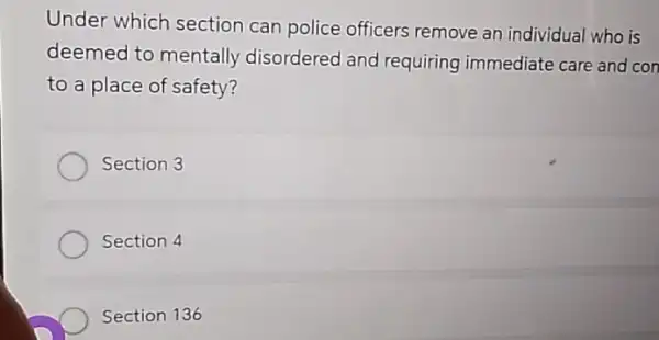 Under which section can police officers remove an individual who is
deemed to mentally disordered and requiring immediate care and con
to a place of safety?
Section 3
Section 4
Section 136