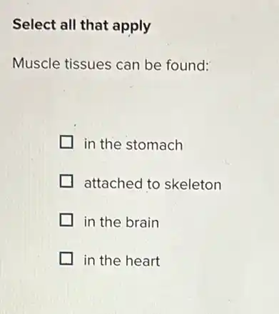 Select all that apply
Muscle tissues can be found:
in the stomach
attached to skeleton
in the brain
in the heart