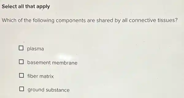 Select all that apply
Which of the following components are shared by all connective tissues?
plasma
basement membrane
fiber matrix
ground substance