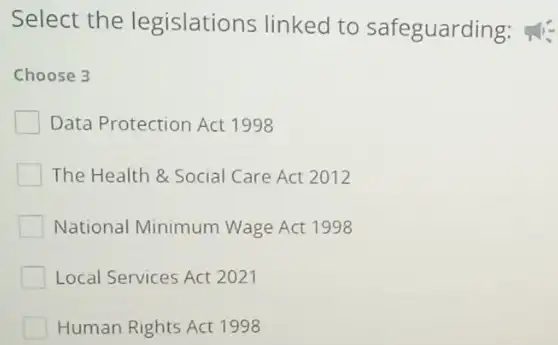 Select the legislations linked to safeguarding
Choose 3
Data Protection Act 1998
The Health &Social Care Act 2012
National Minimum Wage Act 1998
Local Services Act 2021
Human Rights Act 1998