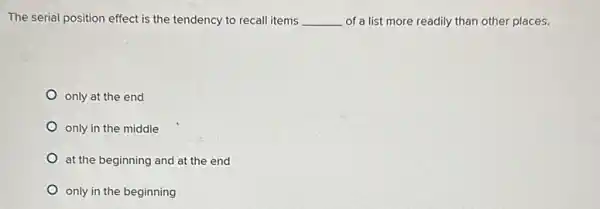 The serial position effect is the tendency to recall items __ of a list more readily than other places.
only at the end
only in the middle
at the beginning and at the end
only in the beginning