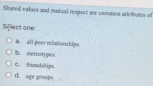 Shared values and mutual respect are common attributes of
Strlect one:
a. all peer relationships.
b. stereotypes.
c. friendships.
d. age groups.