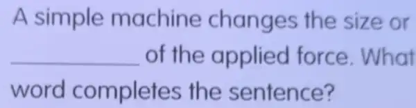 A simple mac hine e or
__ of th e applied force. What
word c omple tes the sentence?