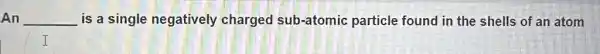 An __ is a single negatively charged sub-atomic particle found in the shells of an atom