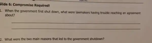 Slide 6: Compromise Required!
1. When the government first shut down, what were lawmakers having trouble reaching an agreement
about?
__
2. What were the two main reasons that led to the government shutdown?