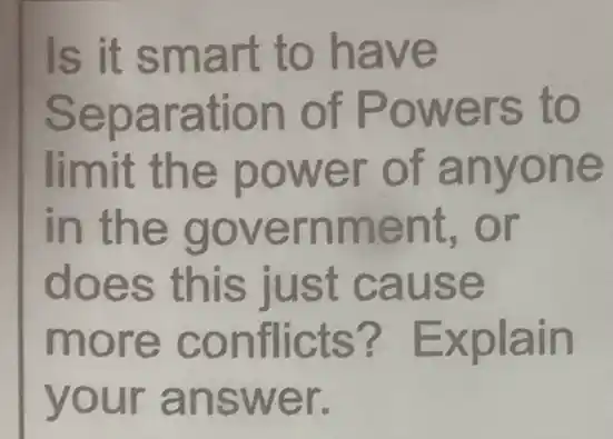 Is it sma rt to have
Sep aration of Powe rs to
limit the pow er of a n yone
in the gove rnmen t.or
does this jus t cau se
more co nflicts ? Ex plain
you r ans wer.