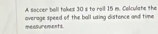 A soccer ball takes 30 s to roll 15 m. Calculate the
average speed of the ball using distance and time
measurements.