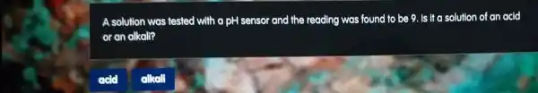 A solution was tested with a pH sensor and the reading was found to be 9. Is it a solution of an acid
or an alkali?
cllsell