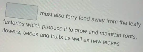 square 
must also ferry food away from the leavy
factories which produce it to grow and maintain roots.
flowers, seeds and fruits as well as new leaves