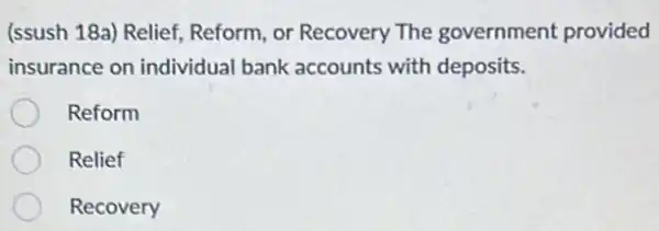 (ssush 18a) Relief Reform, or Recovery The government provided
insurance on individual bank accounts with deposits.
Reform
Relief
Recovery