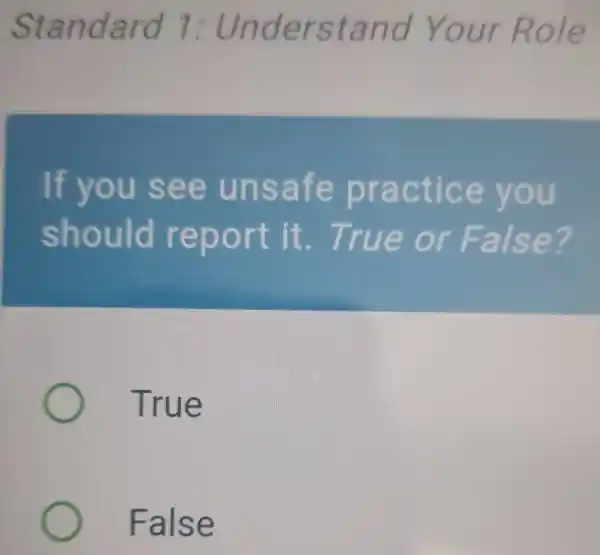 Standa rd 1 : Unders tand Your R ole
If you se e uns afe practice you
should rep ort it True or False?
True
False